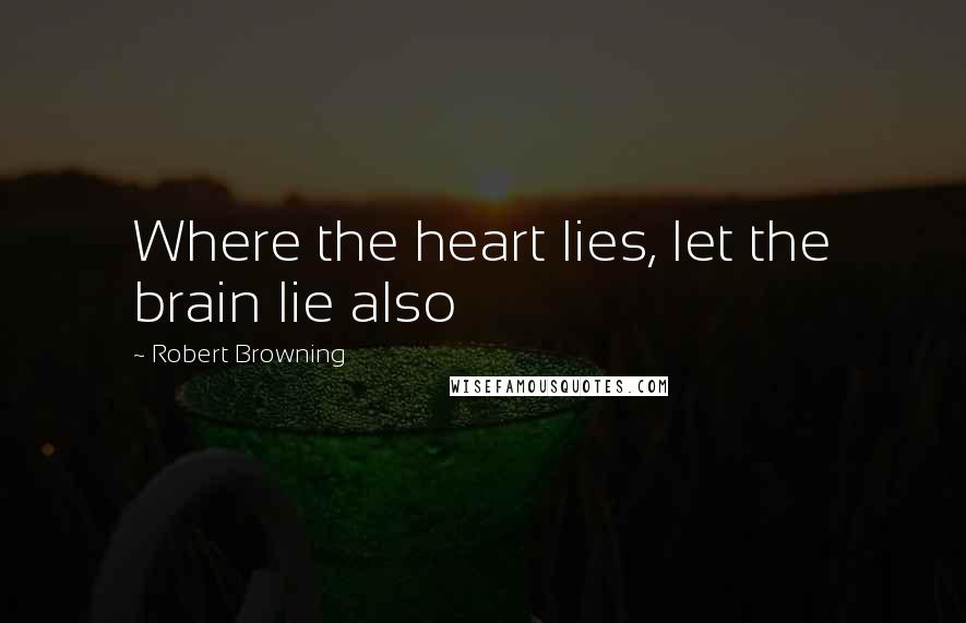 Robert Browning Quotes: Where the heart lies, let the brain lie also