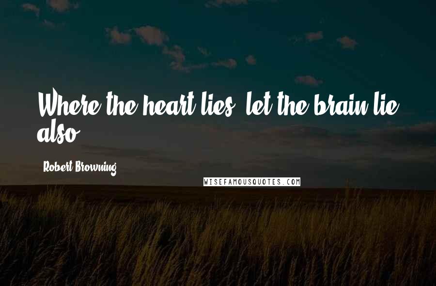 Robert Browning Quotes: Where the heart lies, let the brain lie also