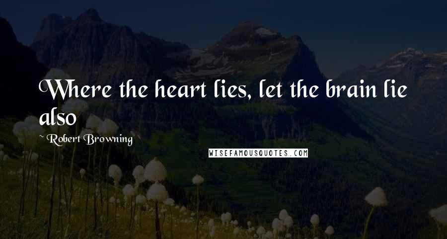 Robert Browning Quotes: Where the heart lies, let the brain lie also