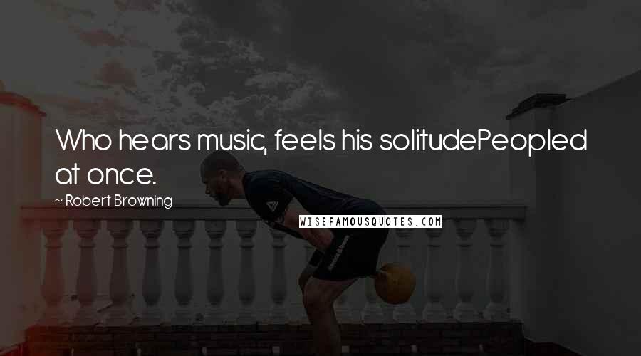 Robert Browning Quotes: Who hears music, feels his solitudePeopled at once.