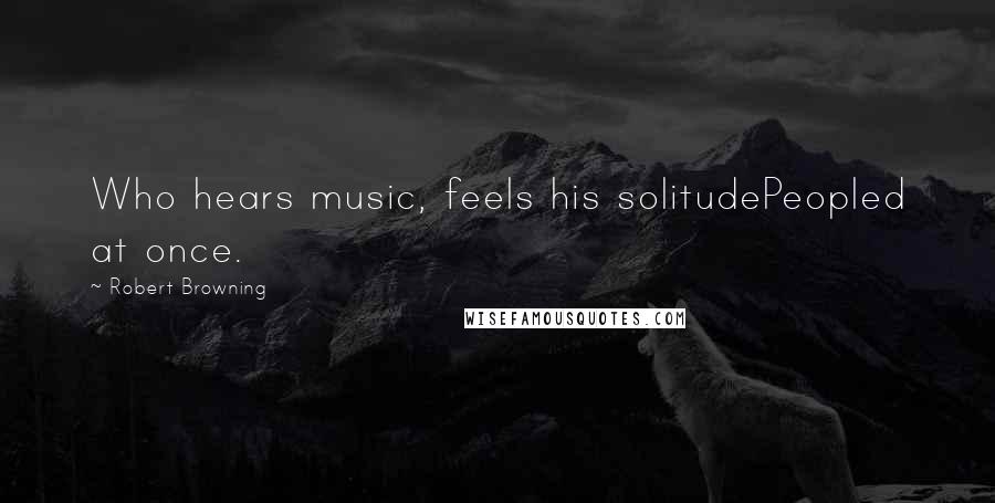 Robert Browning Quotes: Who hears music, feels his solitudePeopled at once.