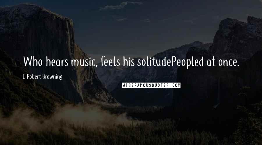 Robert Browning Quotes: Who hears music, feels his solitudePeopled at once.