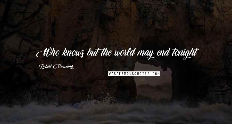 Robert Browning Quotes: Who knows but the world may end tonight