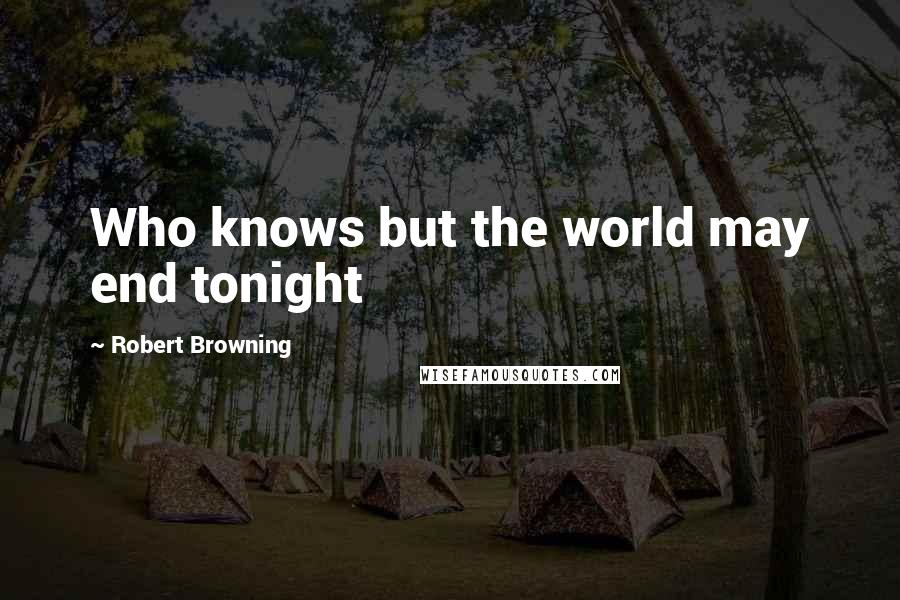 Robert Browning Quotes: Who knows but the world may end tonight