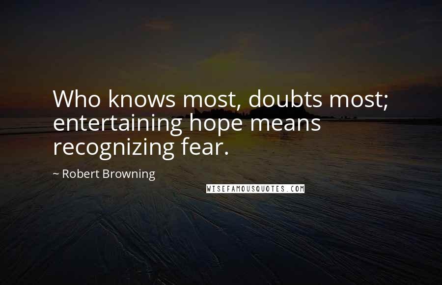 Robert Browning Quotes: Who knows most, doubts most; entertaining hope means recognizing fear.