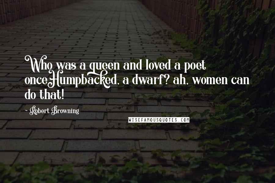 Robert Browning Quotes: Who was a queen and loved a poet onceHumpbacked, a dwarf? ah, women can do that!