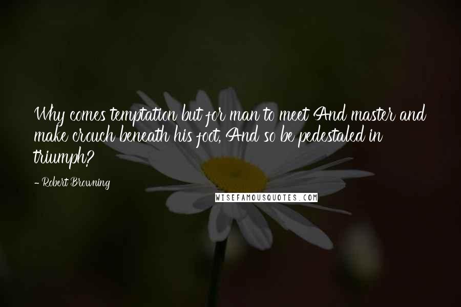 Robert Browning Quotes: Why comes temptation but for man to meet And master and make crouch beneath his foot, And so be pedestaled in triumph?