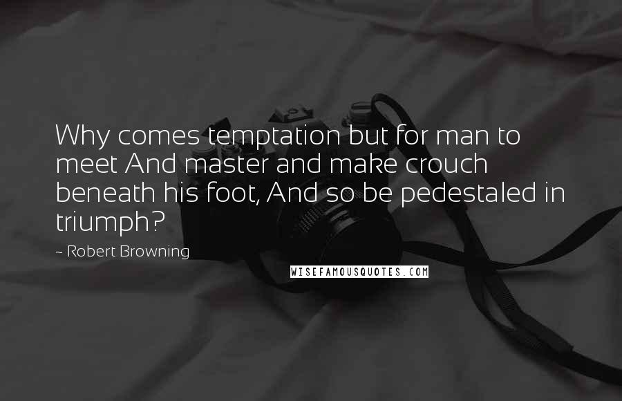 Robert Browning Quotes: Why comes temptation but for man to meet And master and make crouch beneath his foot, And so be pedestaled in triumph?