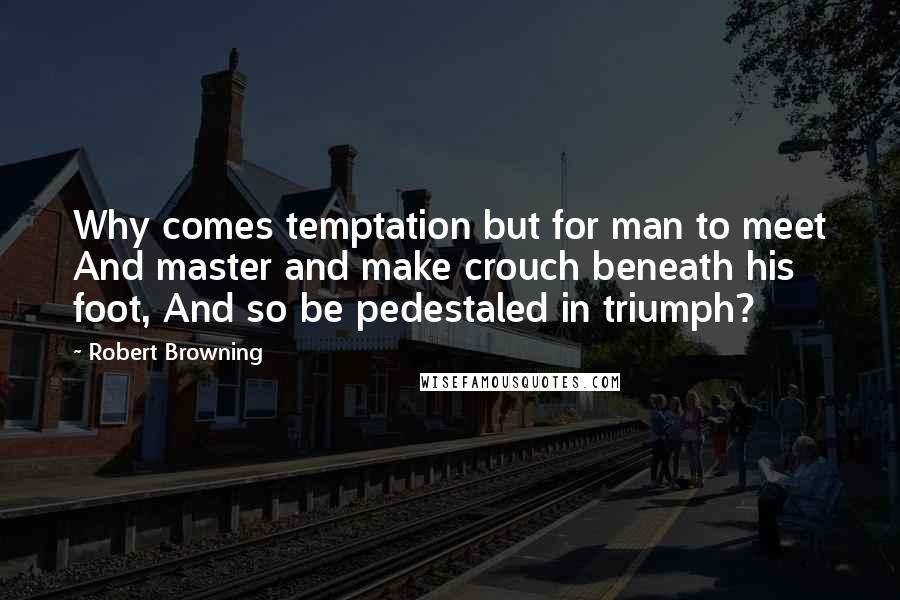 Robert Browning Quotes: Why comes temptation but for man to meet And master and make crouch beneath his foot, And so be pedestaled in triumph?