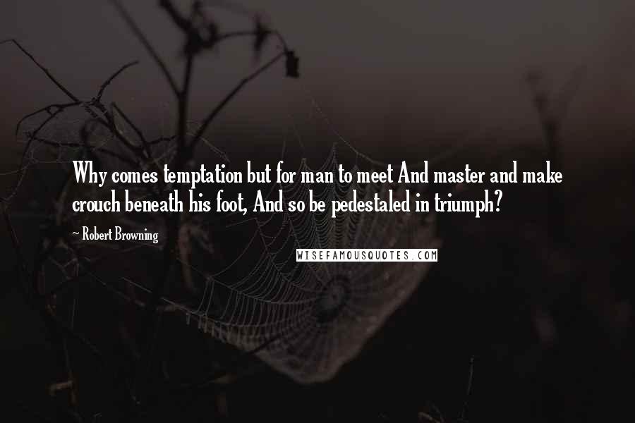 Robert Browning Quotes: Why comes temptation but for man to meet And master and make crouch beneath his foot, And so be pedestaled in triumph?