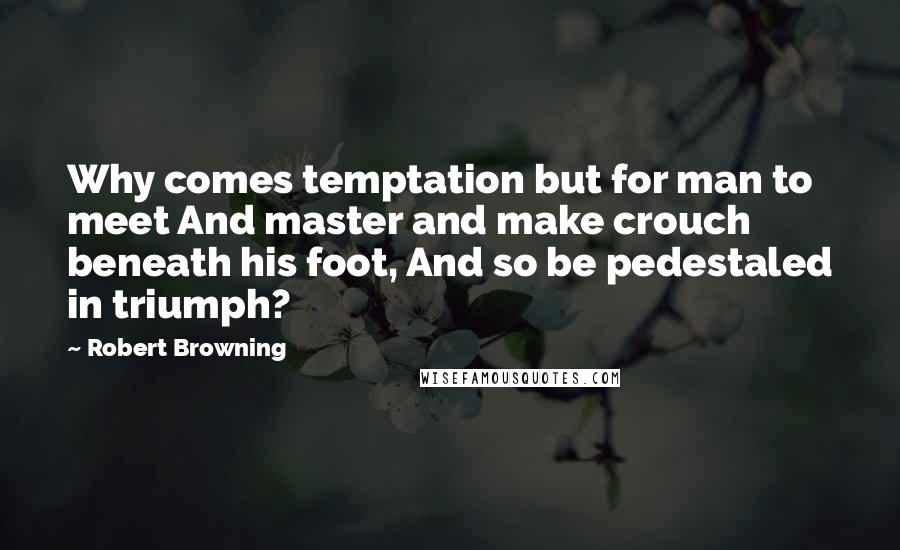 Robert Browning Quotes: Why comes temptation but for man to meet And master and make crouch beneath his foot, And so be pedestaled in triumph?