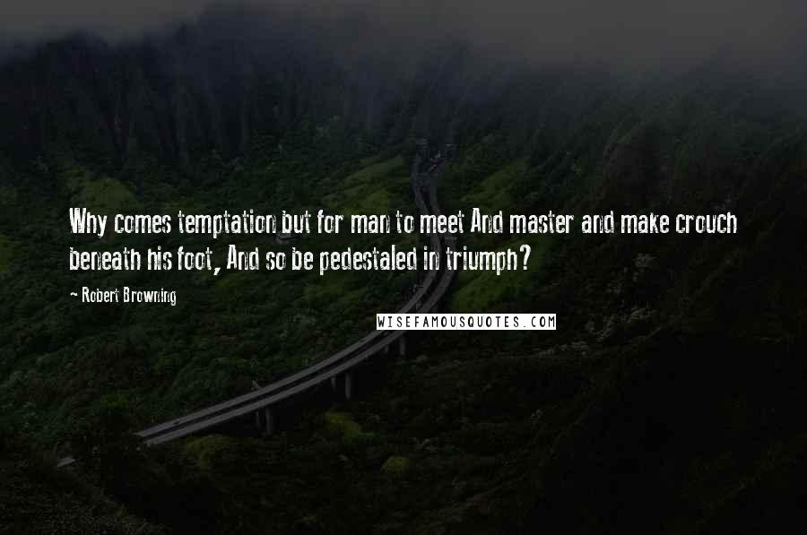 Robert Browning Quotes: Why comes temptation but for man to meet And master and make crouch beneath his foot, And so be pedestaled in triumph?