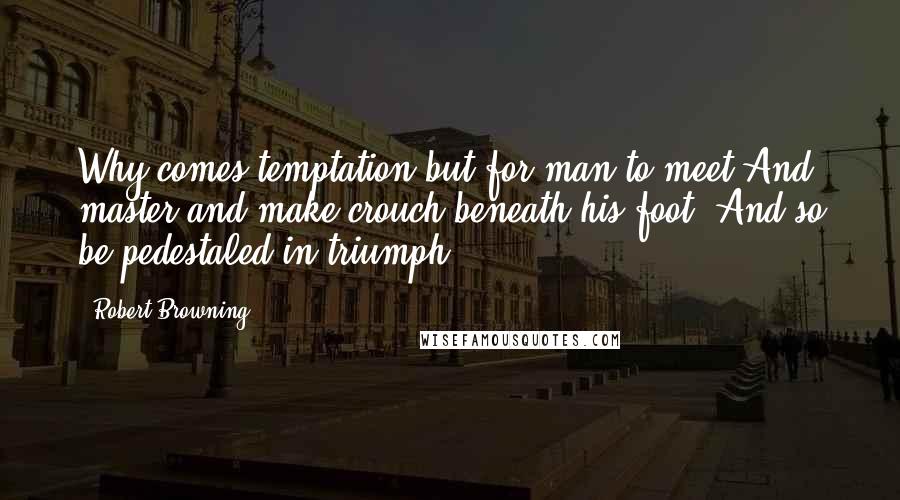 Robert Browning Quotes: Why comes temptation but for man to meet And master and make crouch beneath his foot, And so be pedestaled in triumph?