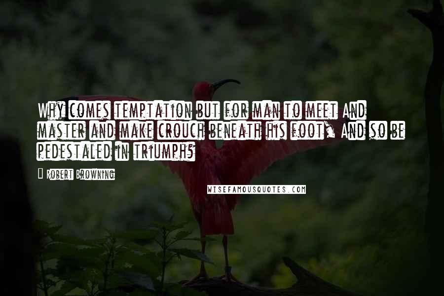 Robert Browning Quotes: Why comes temptation but for man to meet And master and make crouch beneath his foot, And so be pedestaled in triumph?