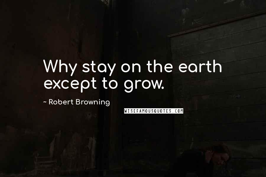 Robert Browning Quotes: Why stay on the earth except to grow.