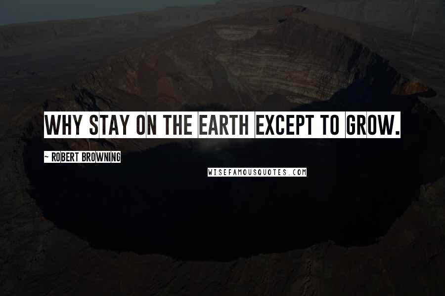 Robert Browning Quotes: Why stay on the earth except to grow.