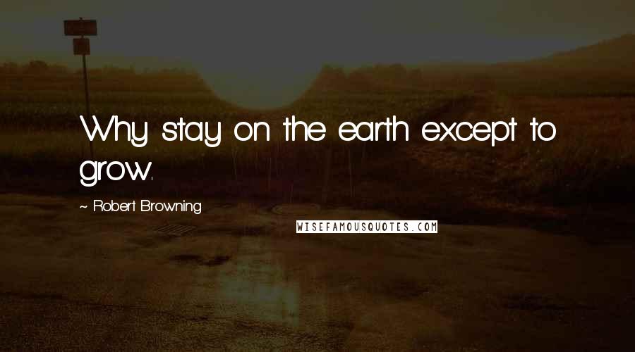 Robert Browning Quotes: Why stay on the earth except to grow.