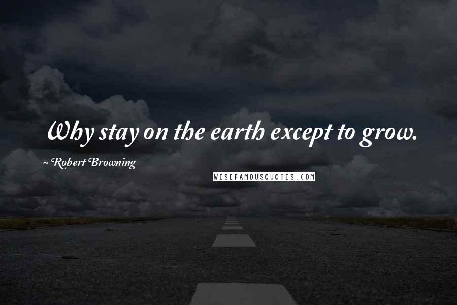 Robert Browning Quotes: Why stay on the earth except to grow.