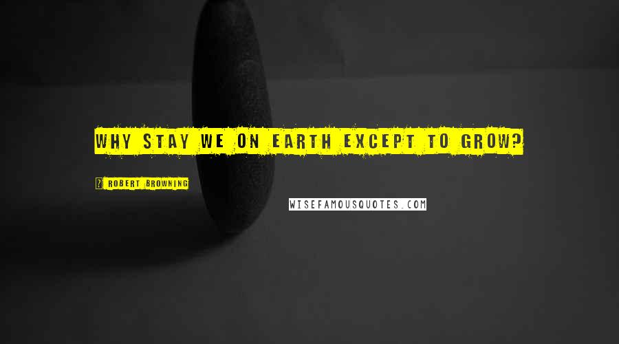 Robert Browning Quotes: Why stay we on earth except to grow?