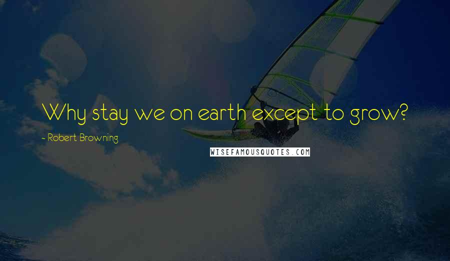 Robert Browning Quotes: Why stay we on earth except to grow?