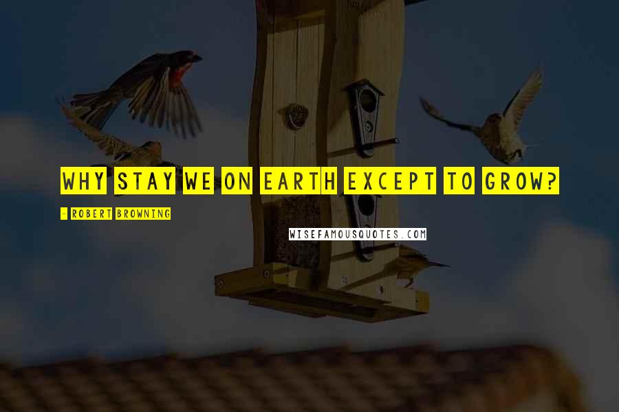 Robert Browning Quotes: Why stay we on earth except to grow?