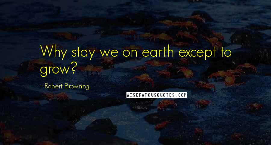 Robert Browning Quotes: Why stay we on earth except to grow?