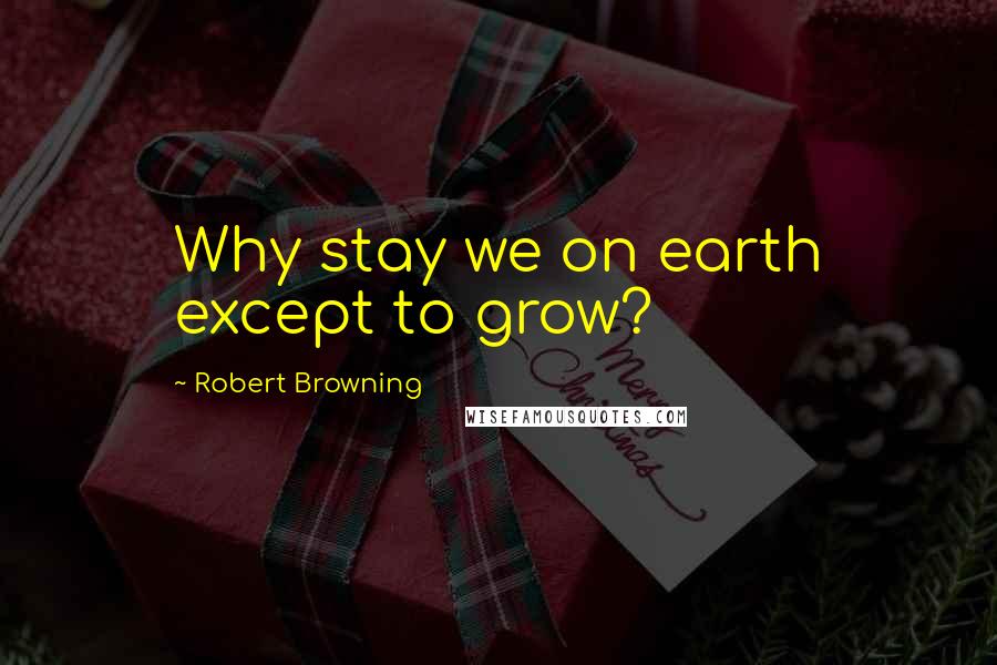 Robert Browning Quotes: Why stay we on earth except to grow?