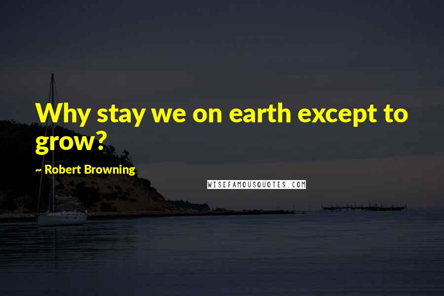 Robert Browning Quotes: Why stay we on earth except to grow?