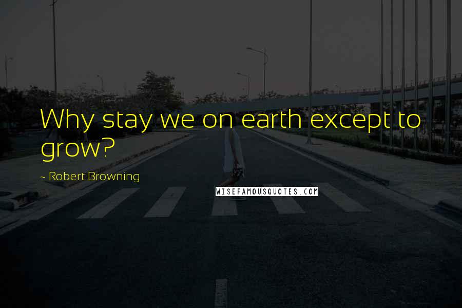 Robert Browning Quotes: Why stay we on earth except to grow?