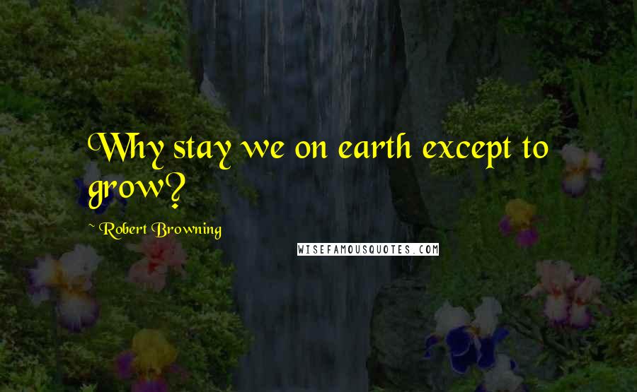 Robert Browning Quotes: Why stay we on earth except to grow?