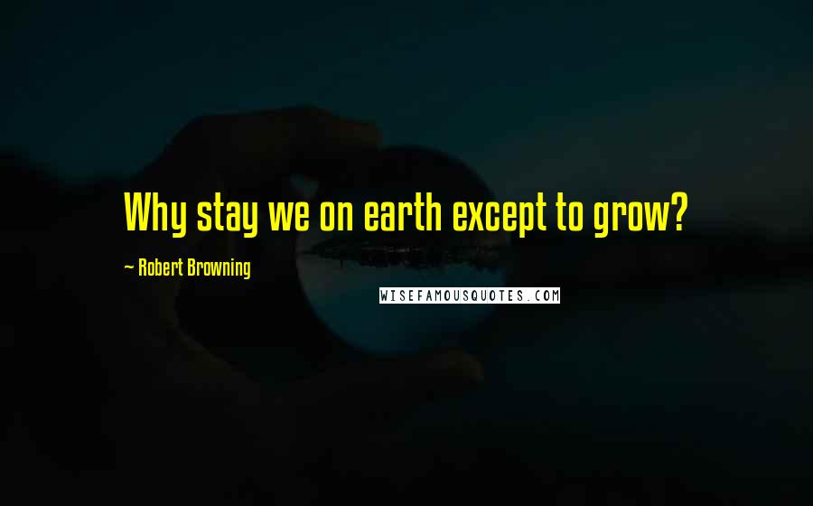 Robert Browning Quotes: Why stay we on earth except to grow?
