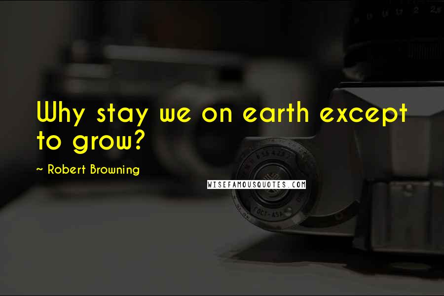 Robert Browning Quotes: Why stay we on earth except to grow?