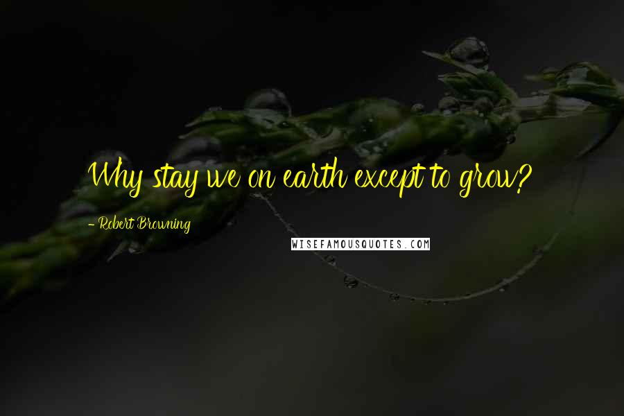 Robert Browning Quotes: Why stay we on earth except to grow?