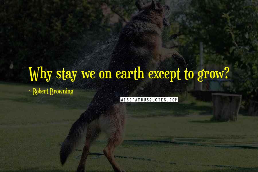 Robert Browning Quotes: Why stay we on earth except to grow?