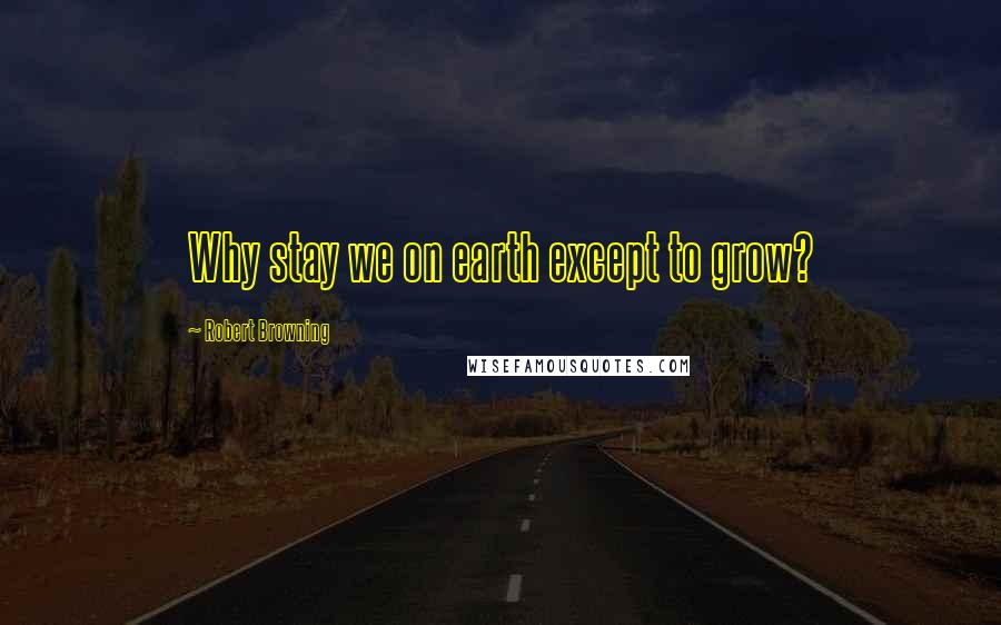Robert Browning Quotes: Why stay we on earth except to grow?