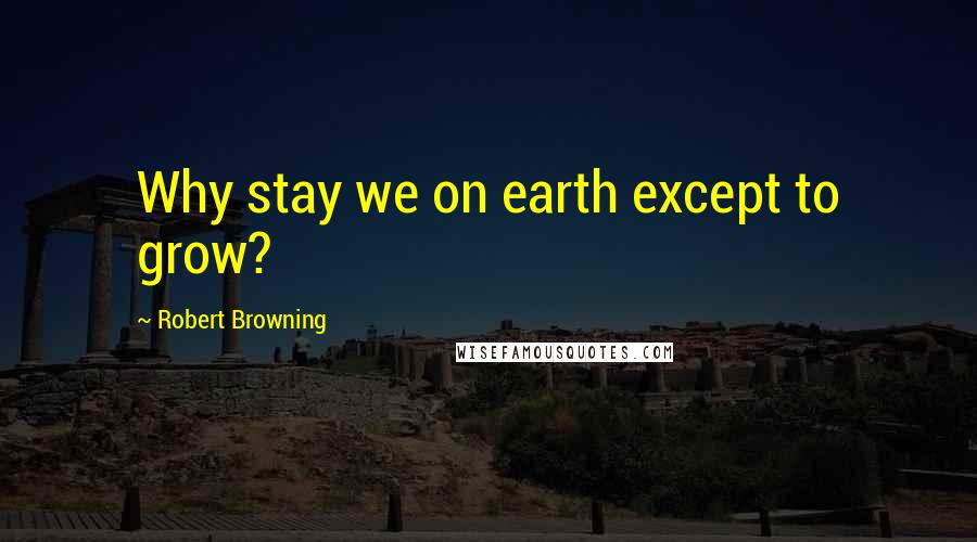 Robert Browning Quotes: Why stay we on earth except to grow?