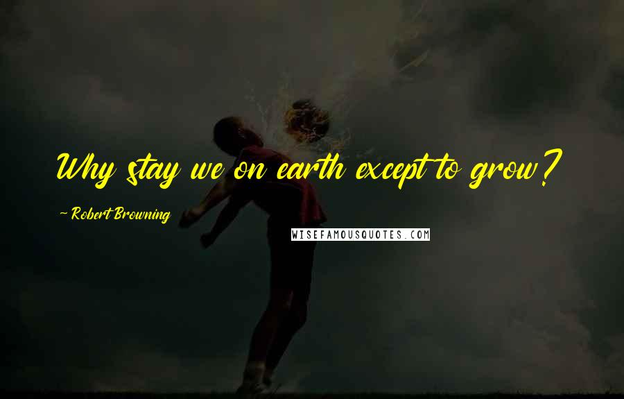 Robert Browning Quotes: Why stay we on earth except to grow?