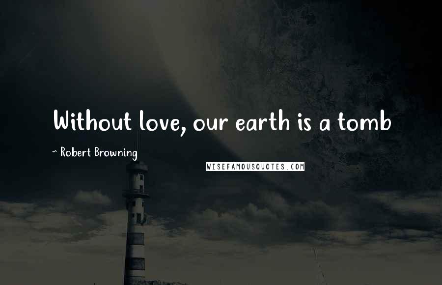 Robert Browning Quotes: Without love, our earth is a tomb