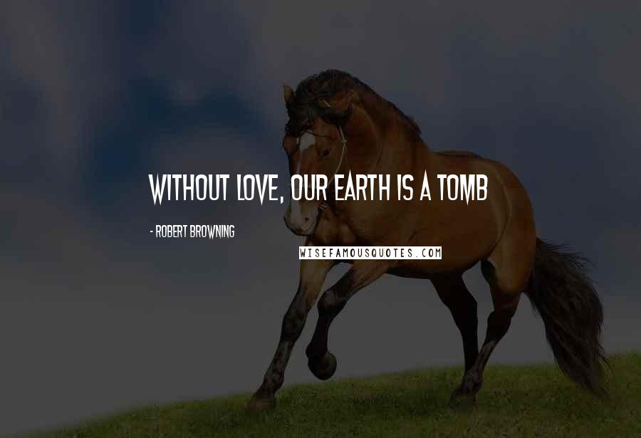 Robert Browning Quotes: Without love, our earth is a tomb