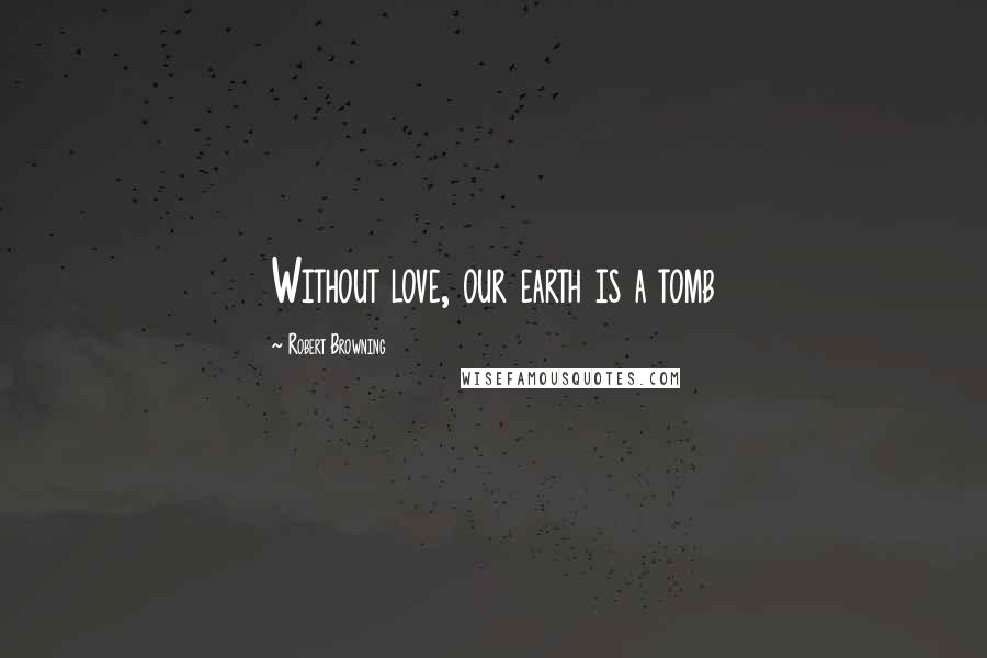 Robert Browning Quotes: Without love, our earth is a tomb