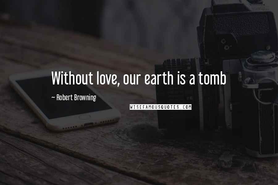 Robert Browning Quotes: Without love, our earth is a tomb