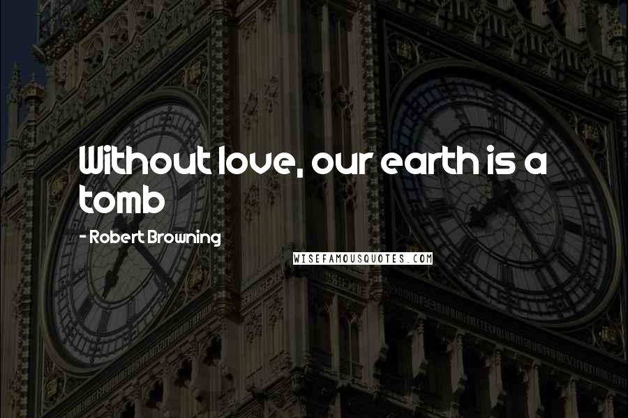 Robert Browning Quotes: Without love, our earth is a tomb