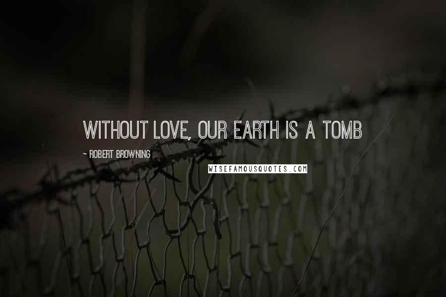 Robert Browning Quotes: Without love, our earth is a tomb