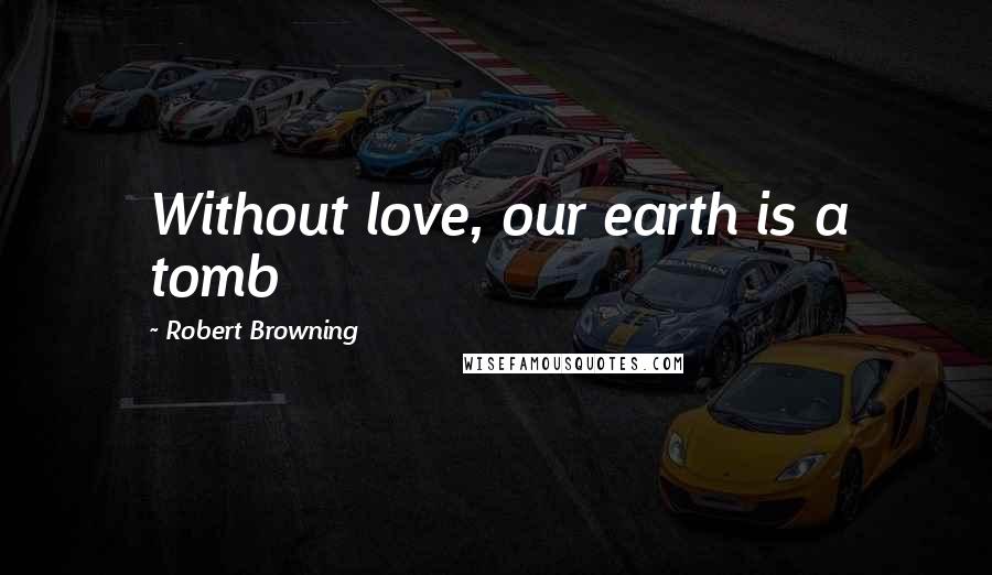 Robert Browning Quotes: Without love, our earth is a tomb