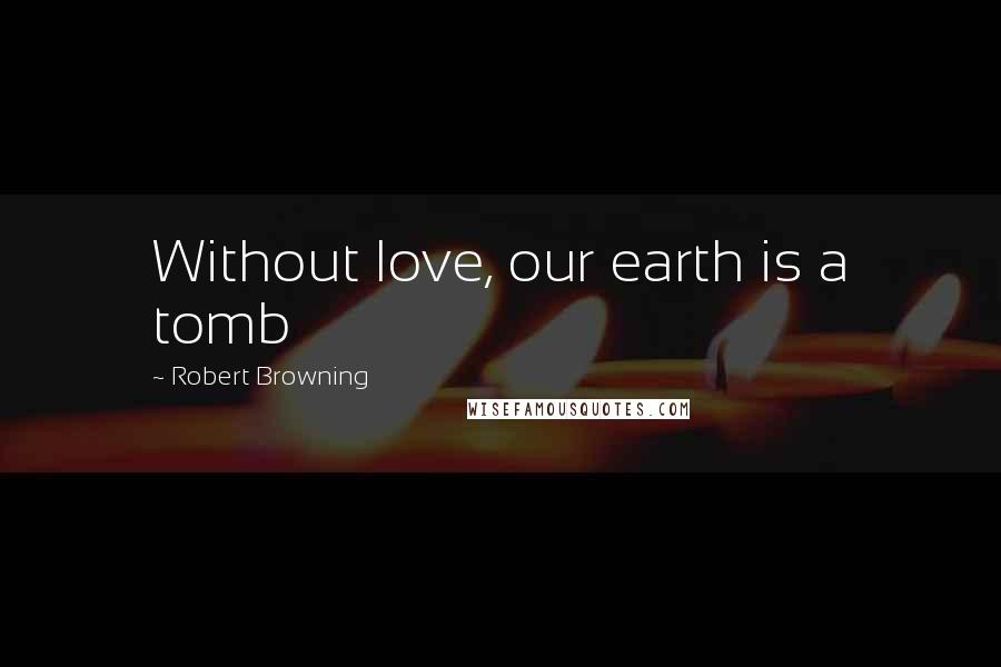 Robert Browning Quotes: Without love, our earth is a tomb