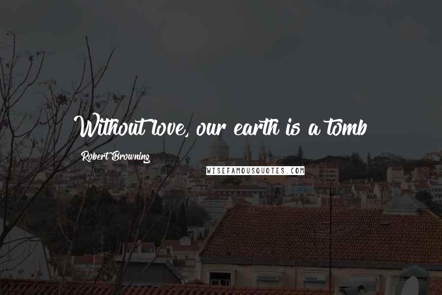 Robert Browning Quotes: Without love, our earth is a tomb