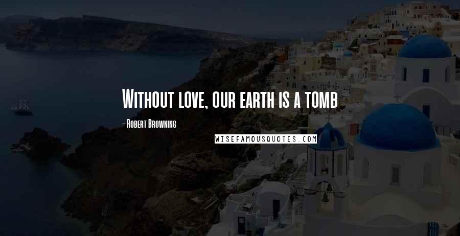 Robert Browning Quotes: Without love, our earth is a tomb