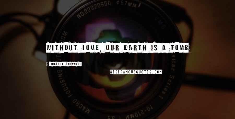 Robert Browning Quotes: Without love, our earth is a tomb