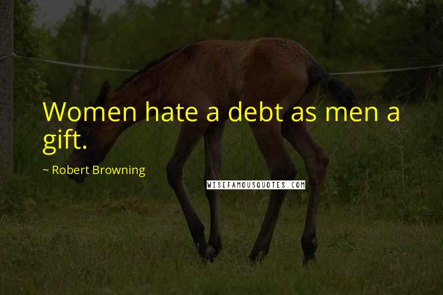 Robert Browning Quotes: Women hate a debt as men a gift.