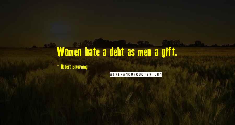 Robert Browning Quotes: Women hate a debt as men a gift.